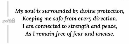 "My soul is surrounded by divine protection, Keeping me safe from every direction. I am connected to strength and peace, As I remain free of fear and unease.”