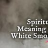 Spiritual Meaning of White Smoke